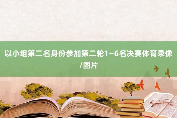 以小组第二名身份参加第二轮1—6名决赛体育录像/图片