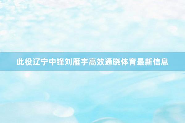 此役辽宁中锋刘雁宇高效通晓体育最新信息