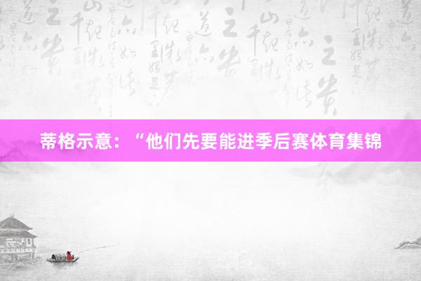 蒂格示意：“他们先要能进季后赛体育集锦