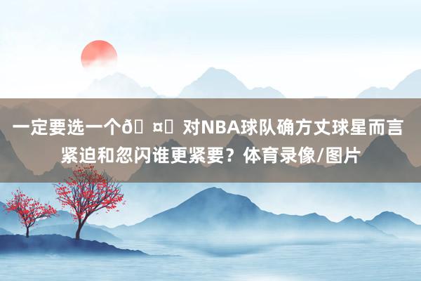 一定要选一个🤔对NBA球队确方丈球星而言 紧迫和忽闪谁更紧要？体育录像/图片