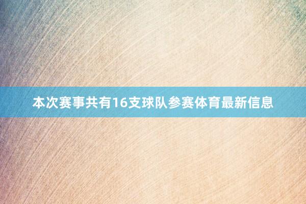 本次赛事共有16支球队参赛体育最新信息