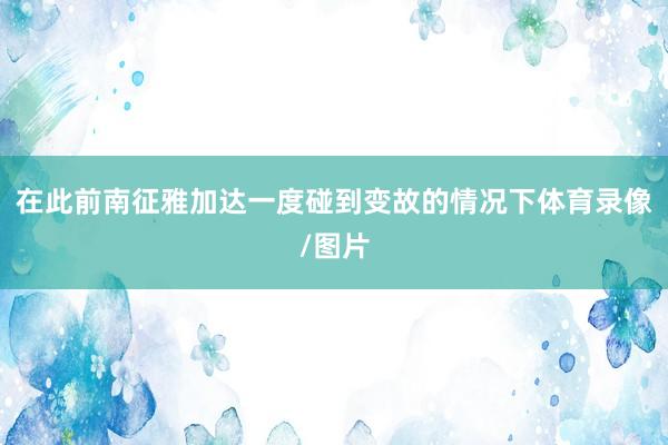 在此前南征雅加达一度碰到变故的情况下体育录像/图片