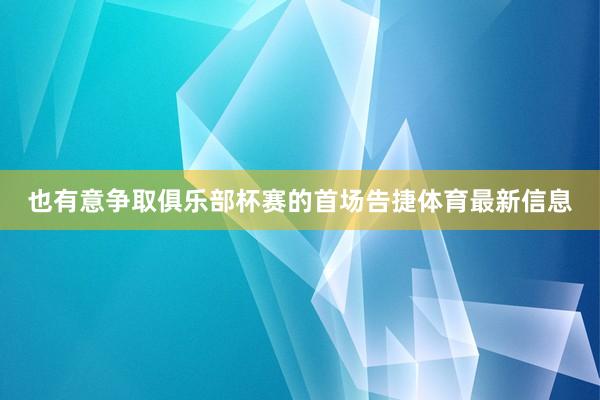 也有意争取俱乐部杯赛的首场告捷体育最新信息