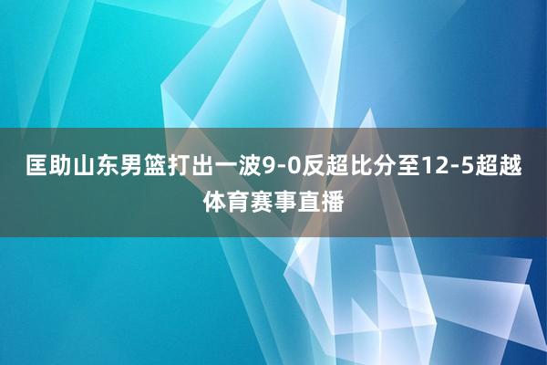 匡助山东男篮打出一波9-0反超比分至12-5超越体育赛事直播