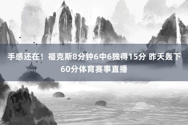 手感还在！福克斯8分钟6中6独得15分 昨天轰下60分体育赛事直播