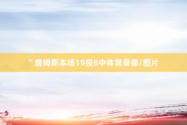 ”詹姆斯本场19投8中体育录像/图片