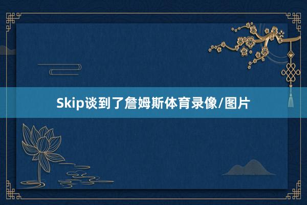 Skip谈到了詹姆斯体育录像/图片