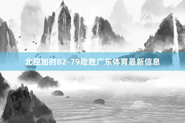 北控加时82-79险胜广东体育最新信息