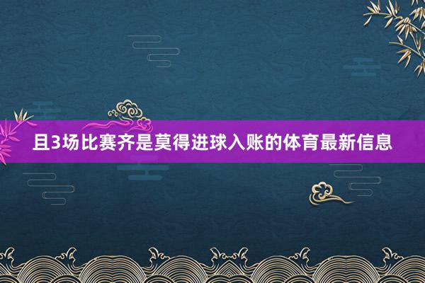 且3场比赛齐是莫得进球入账的体育最新信息