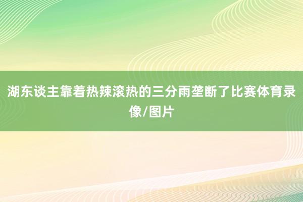 湖东谈主靠着热辣滚热的三分雨垄断了比赛体育录像/图片