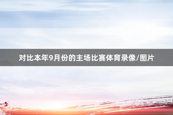 对比本年9月份的主场比赛体育录像/图片