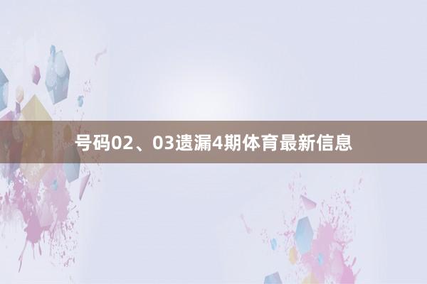 号码02、03遗漏4期体育最新信息