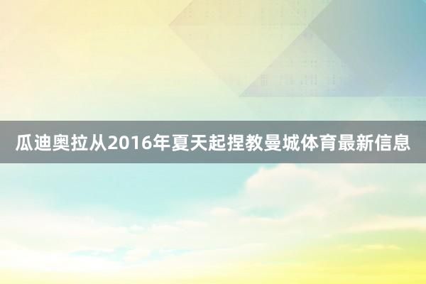 瓜迪奥拉从2016年夏天起捏教曼城体育最新信息