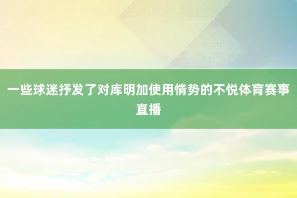 一些球迷抒发了对库明加使用情势的不悦体育赛事直播