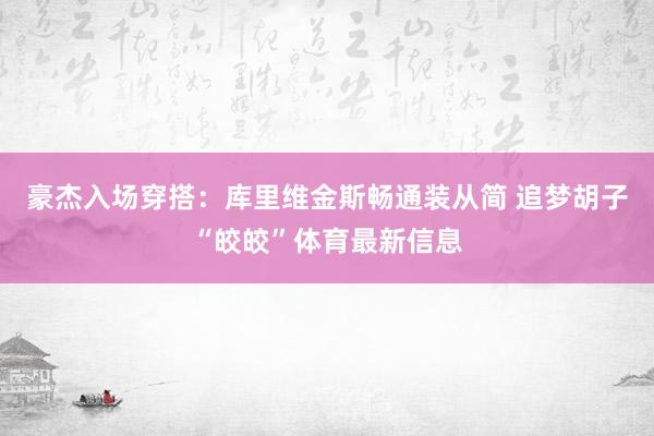 豪杰入场穿搭：库里维金斯畅通装从简 追梦胡子“皎皎”体育最新信息