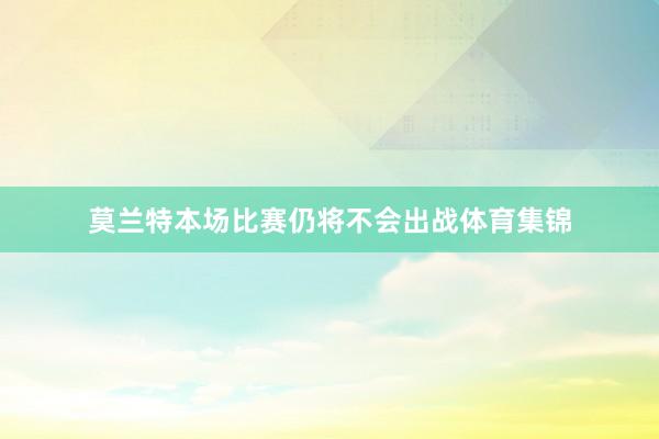 莫兰特本场比赛仍将不会出战体育集锦