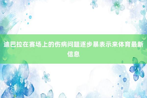 迪巴拉在赛场上的伤病问题逐步暴表示来体育最新信息