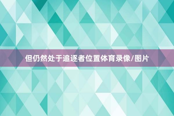 但仍然处于追逐者位置体育录像/图片