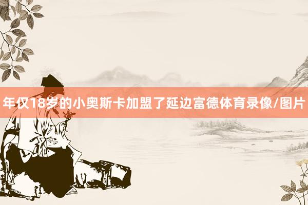 年仅18岁的小奥斯卡加盟了延边富德体育录像/图片