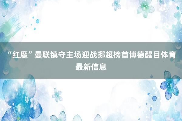 “红魔”曼联镇守主场迎战挪超榜首博德醒目体育最新信息