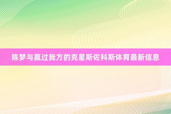 陈梦与赢过我方的克星斯佐科斯体育最新信息