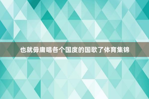 也就毋庸唱各个国度的国歌了体育集锦