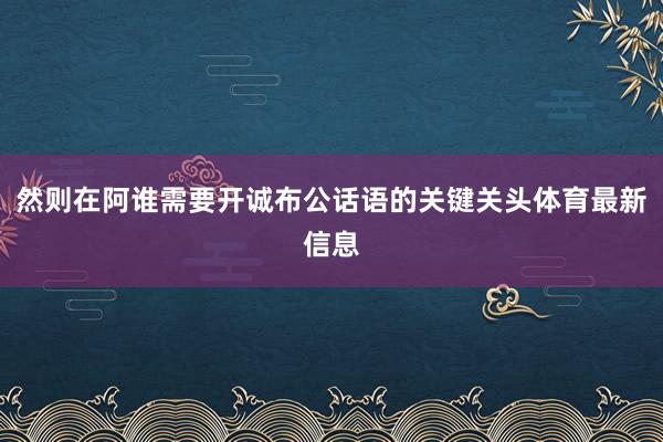 然则在阿谁需要开诚布公话语的关键关头体育最新信息