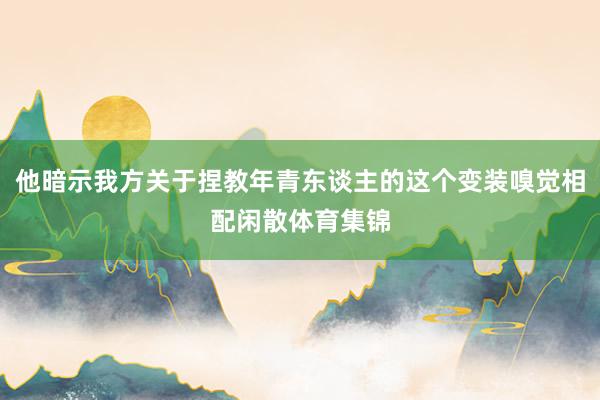 他暗示我方关于捏教年青东谈主的这个变装嗅觉相配闲散体育集锦