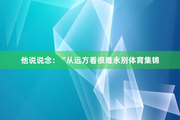 他说说念：“从远方看很难永别体育集锦