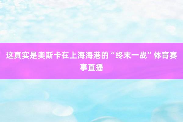 这真实是奥斯卡在上海海港的“终末一战”体育赛事直播