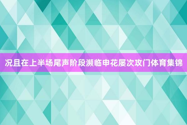 况且在上半场尾声阶段濒临申花屡次攻门体育集锦