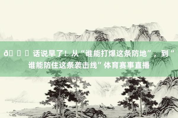 😅话说早了！从“谁能打爆这条防地”，到“谁能防住这条袭击线”体育赛事直播