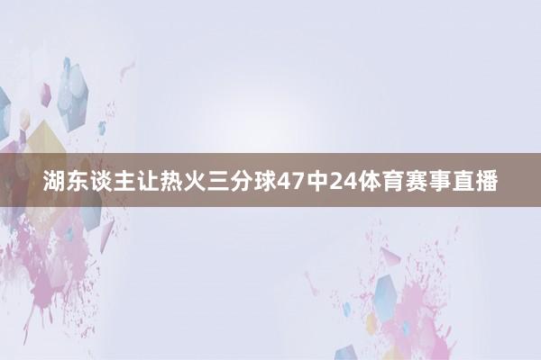 湖东谈主让热火三分球47中24体育赛事直播