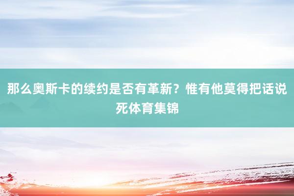 那么奥斯卡的续约是否有革新？惟有他莫得把话说死体育集锦