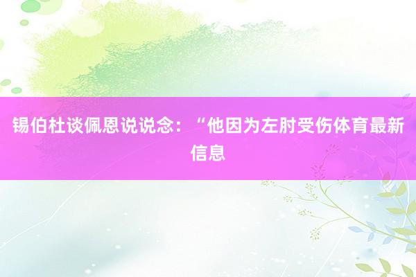 锡伯杜谈佩恩说说念：“他因为左肘受伤体育最新信息