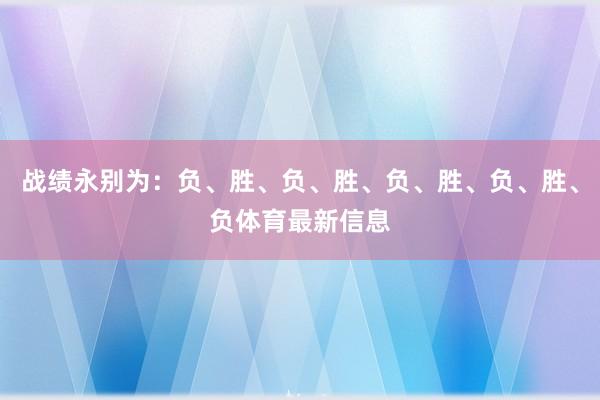 战绩永别为：负、胜、负、胜、负、胜、负、胜、负体育最新信息