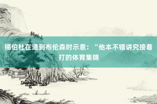 锡伯杜在道到布伦森时示意：“他本不错讲究接着打的体育集锦