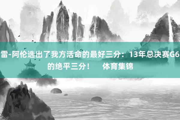 雷-阿伦选出了我方活命的最好三分：13年总决赛G6的绝平三分！    体育集锦