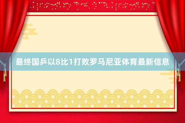 最终国乒以8比1打败罗马尼亚体育最新信息