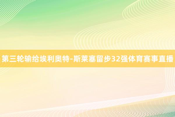 第三轮输给埃利奥特-斯莱塞留步32强体育赛事直播