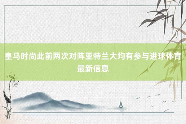 皇马时尚此前两次对阵亚特兰大均有参与进球体育最新信息