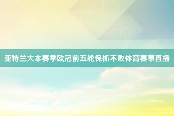 亚特兰大本赛季欧冠前五轮保抓不败体育赛事直播