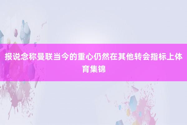 报说念称曼联当今的重心仍然在其他转会指标上体育集锦