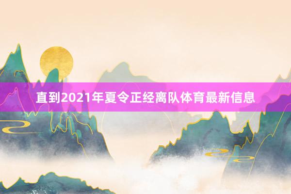 直到2021年夏令正经离队体育最新信息