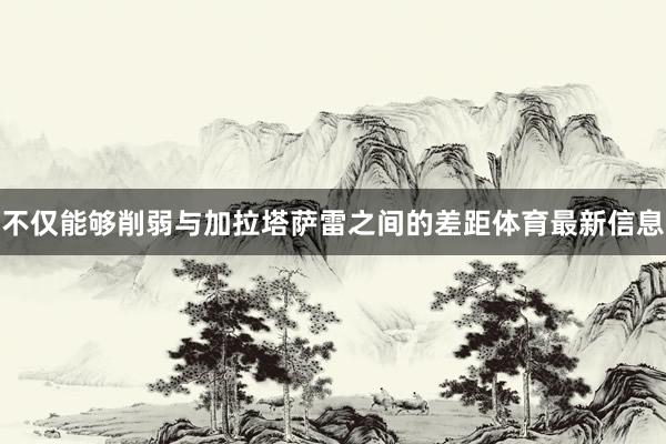 不仅能够削弱与加拉塔萨雷之间的差距体育最新信息