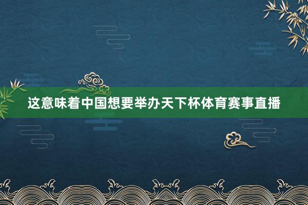 这意味着中国想要举办天下杯体育赛事直播