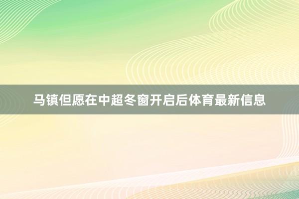 马镇但愿在中超冬窗开启后体育最新信息