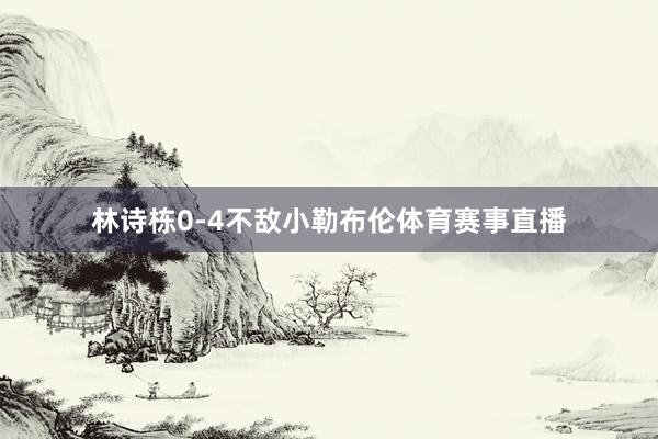 林诗栋0-4不敌小勒布伦体育赛事直播