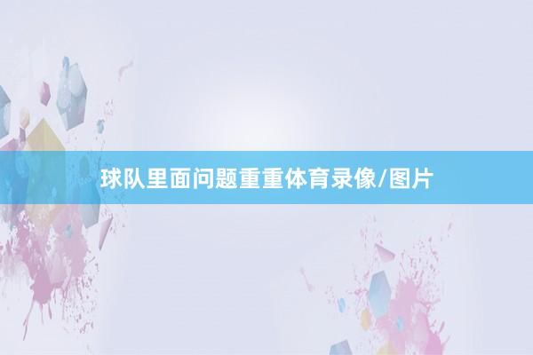 球队里面问题重重体育录像/图片