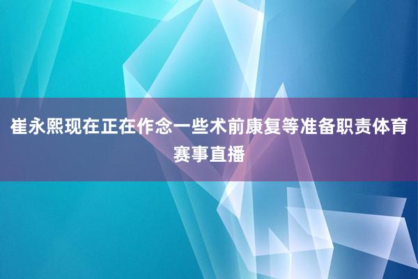 崔永熙现在正在作念一些术前康复等准备职责体育赛事直播